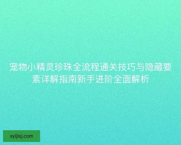 宠物小精灵珍珠全流程通关技巧与隐藏要素详解指南新手进阶全面解析 宠物小精灵珍珠全流程通关技巧与隐藏要素详解指南新手进阶全面解析