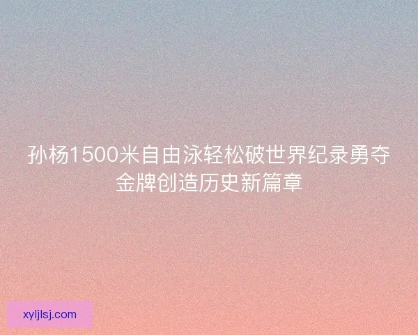 孙杨1500米自由泳轻松破世界纪录勇夺金牌创造历史新篇章 孙杨1500米自由泳轻松破世界纪录勇夺金牌创造历史新篇章