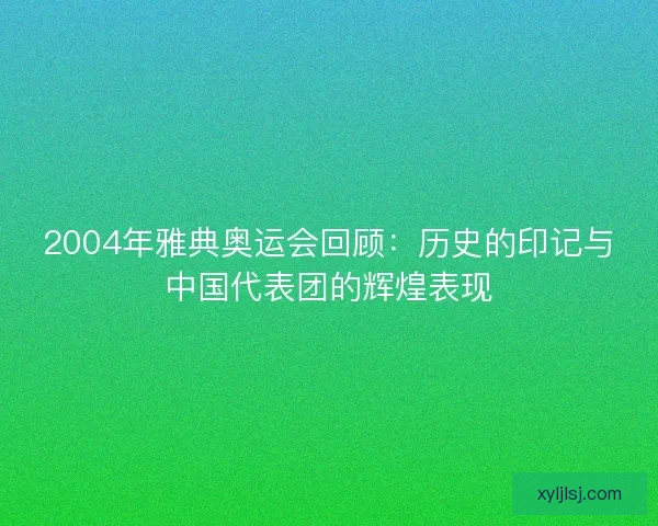 2004年雅典奥运会回顾：历史的印记与中国代表团的辉煌表现