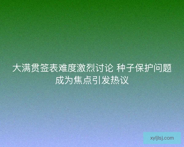 大满贯签表难度激烈讨论 种子保护问题成为焦点引发热议