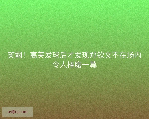 笑翻！高芙发球后才发现郑钦文不在场内令人捧腹一幕